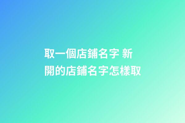 取一個店鋪名字 新開的店鋪名字怎樣取-第1張-店鋪起名-玄機派